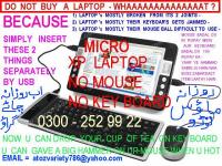 DO NOT BUY A LAPTOP - WHAAAAAAAAAAT ? ,  BECAUSE LAPTOP' S JOINTS GETS BROKEN ,  LAPTOP' S KEYBOARD JAMMED ,  LAPTOP' S MOUSE IS DIFFICULT TO DRIVE ,  NOW U BUY MICRO LAPTOP HAVE NOOO KEYBOARD NO MOUSE = 03002529922